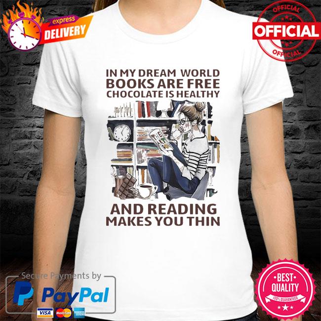 In My Dream World Books Are Free Chocolate Is Healthy And Reading Makes You Thin Shirt Hoodie Sweatshirt And Long Sleeve