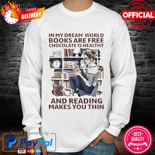 In My Dream World Books Are Free Chocolate Is Healthy And Reading Makes You Thin Shirt Hoodie Sweatshirt And Long Sleeve