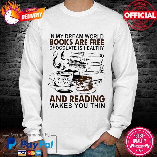 In My Dream World Books Are Free Chocolate Is Healthy And Reading Makes You Thin Shirt Hoodie Sweatshirt And Long Sleeve