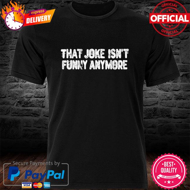 That joke isn't funny anymore shirt