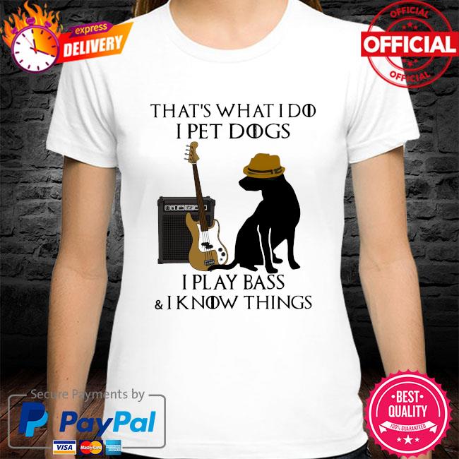 That's what I do I pet dogs I play bass and know things shirt